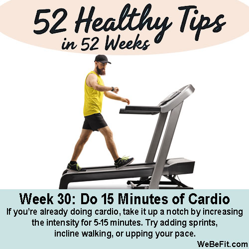 Week 30: Do 15 Minutes of Cardio - If you’re already doing cardio, take it up a notch by increasing the intensity for 5-15 minutes. Try adding sprints, incline walking, or upping your pace.