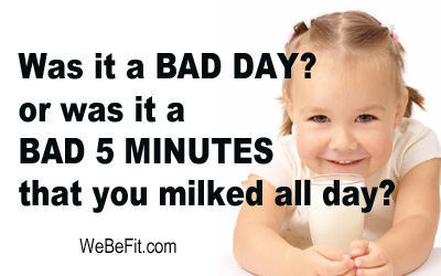Was it a BAD DAY? or was it a BAD 5 MINUTES that you milked all day?