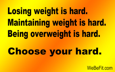 Losing weight is hard. Maintaining weight is hard. Being overweight is hard. Choose your hard. 