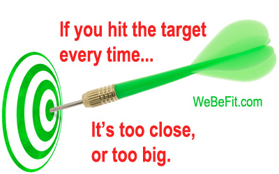 If you hit the target every time... It's too close, or too big. 