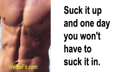 Suck it up and one day you won't have to suck it in. 