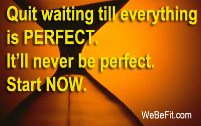 Quit waiting till everything is PERFECT. It'll never be perfect. Start NOW.